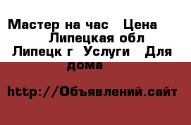 Мастер на час › Цена ­ 100 - Липецкая обл., Липецк г. Услуги » Для дома   